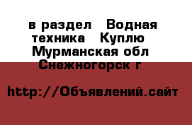  в раздел : Водная техника » Куплю . Мурманская обл.,Снежногорск г.